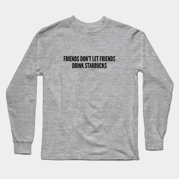 Funny Coffee Joke - Friends Don't Let Friends Drink Starbucks - Funny Joke Statement Humor Slogan Long Sleeve T-Shirt by sillyslogans